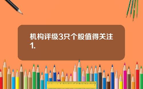 机构评级3只个股值得关注1.