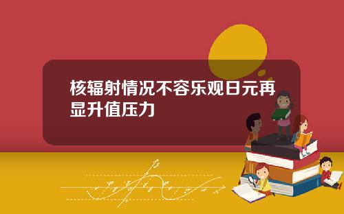 核辐射情况不容乐观日元再显升值压力