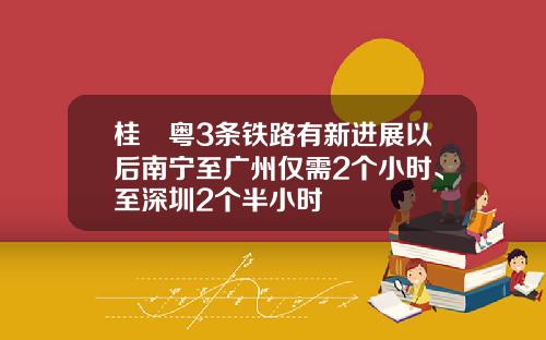 桂⇌粤3条铁路有新进展以后南宁至广州仅需2个小时、至深圳2个半小时