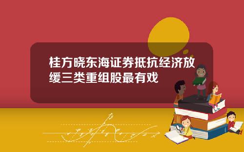 桂方晓东海证券抵抗经济放缓三类重组股最有戏