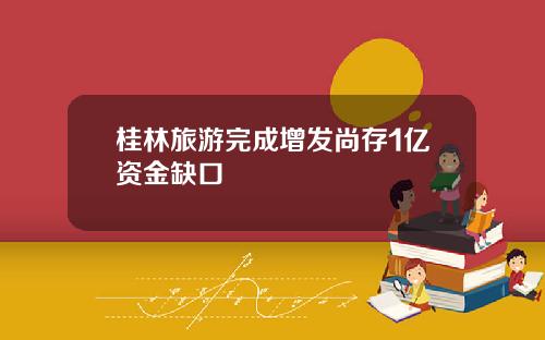 桂林旅游完成增发尚存1亿资金缺口