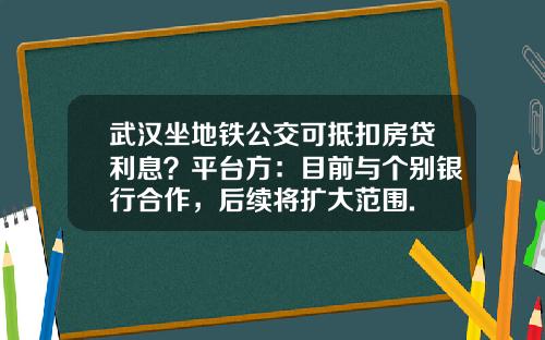 武汉坐地铁公交可抵扣房贷利息?平台方:目前与个别银行合作,后续将扩大范围.