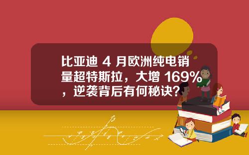 比亚迪 4 月欧洲纯电销量超特斯拉，大增 169%，逆袭背后有何秘诀？