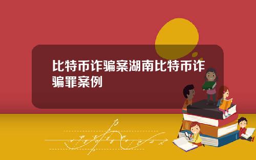 比特币诈骗案湖南比特币诈骗罪案例