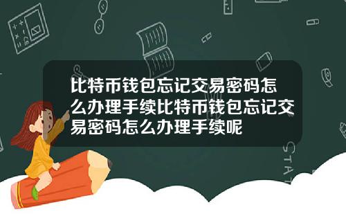 比特币钱包忘记交易密码怎么办理手续比特币钱包忘记交易密码怎么办理手续呢