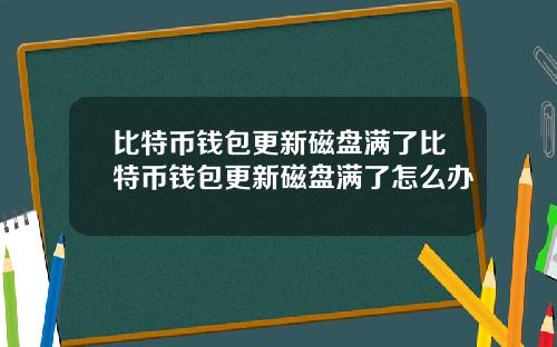 比特币钱包更新磁盘满了比特币钱包更新磁盘满了怎么办