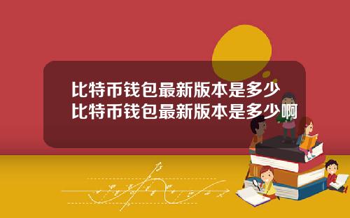 比特币钱包最新版本是多少比特币钱包最新版本是多少啊