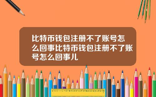 比特币钱包注册不了账号怎么回事比特币钱包注册不了账号怎么回事儿
