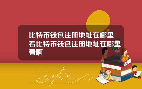 比特币钱包注册地址在哪里看比特币钱包注册地址在哪里看啊