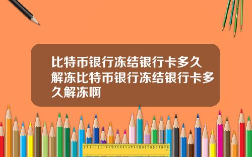 比特币银行冻结银行卡多久解冻比特币银行冻结银行卡多久解冻啊