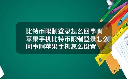 比特币限制登录怎么回事啊苹果手机比特币限制登录怎么回事啊苹果手机怎么设置