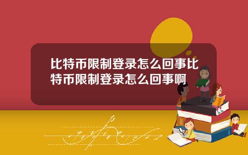 比特币限制登录怎么回事比特币限制登录怎么回事啊