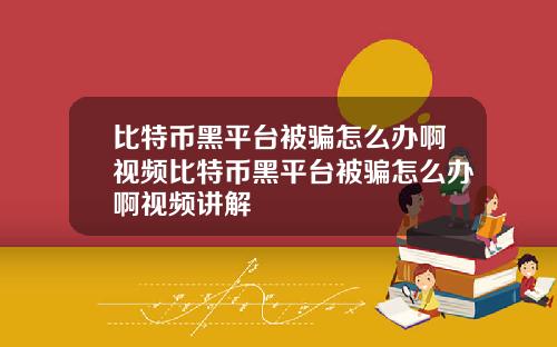 比特币黑平台被骗怎么办啊视频比特币黑平台被骗怎么办啊视频讲解