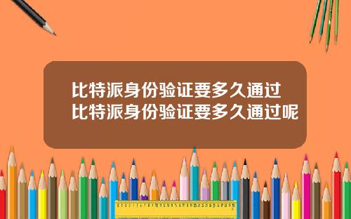 比特派身份验证要多久通过比特派身份验证要多久通过呢