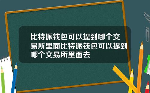比特派钱包可以提到哪个交易所里面比特派钱包可以提到哪个交易所里面去