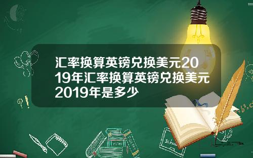 汇率换算英镑兑换美元2019年汇率换算英镑兑换美元2019年是多少