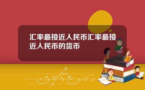 汇率最接近人民币汇率最接近人民币的货币