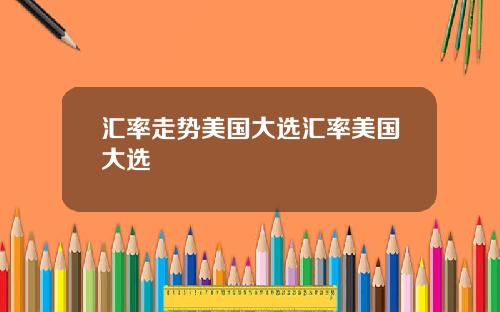 汇率走势美国大选汇率美国大选