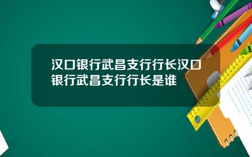 汉口银行武昌支行行长汉口银行武昌支行行长是谁