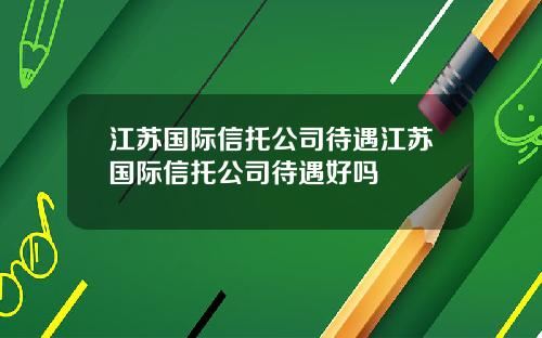 江苏国际信托公司待遇江苏国际信托公司待遇好吗