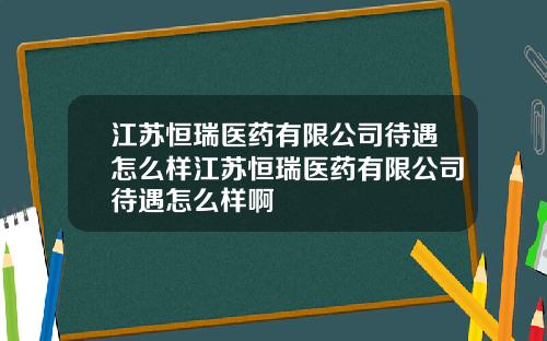 江苏恒瑞医药有限公司待遇怎么样江苏恒瑞医药有限公司待遇怎么样啊