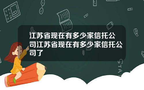 江苏省现在有多少家信托公司江苏省现在有多少家信托公司了