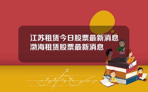 江苏租赁今日股票最新消息渤海租赁股票最新消息