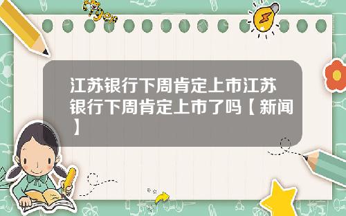 江苏银行下周肯定上市江苏银行下周肯定上市了吗【新闻】