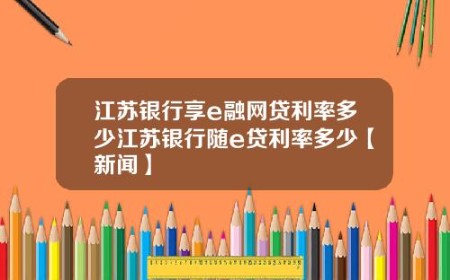 江苏银行享e融网贷利率多少江苏银行随e贷利率多少【新闻】