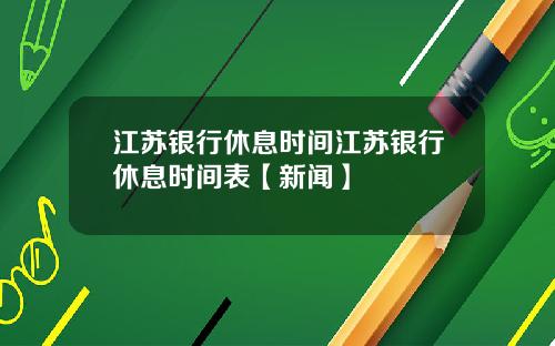 江苏银行休息时间江苏银行休息时间表【新闻】