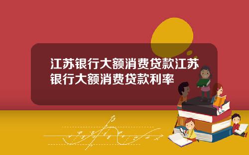 江苏银行大额消费贷款江苏银行大额消费贷款利率