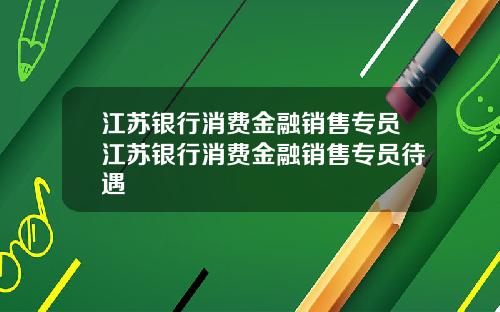 江苏银行消费金融销售专员江苏银行消费金融销售专员待遇