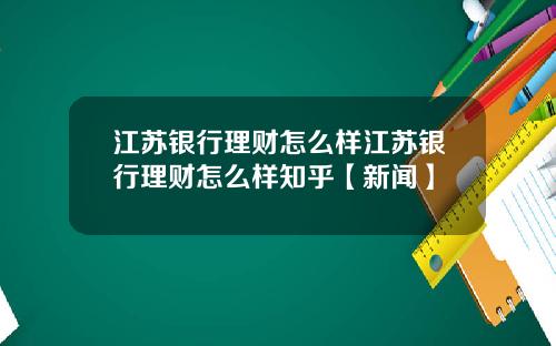 江苏银行理财怎么样江苏银行理财怎么样知乎【新闻】