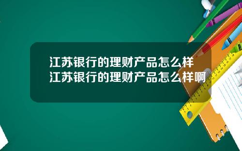 江苏银行的理财产品怎么样江苏银行的理财产品怎么样啊