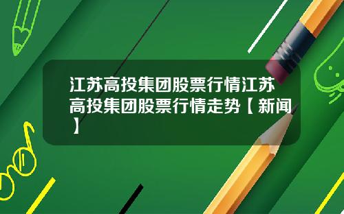 江苏高投集团股票行情江苏高投集团股票行情走势【新闻】