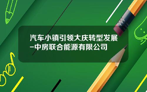 汽车小镇引领大庆转型发展-中房联合能源有限公司