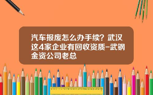 汽车报废怎么办手续？武汉这4家企业有回收资质-武钢金资公司老总