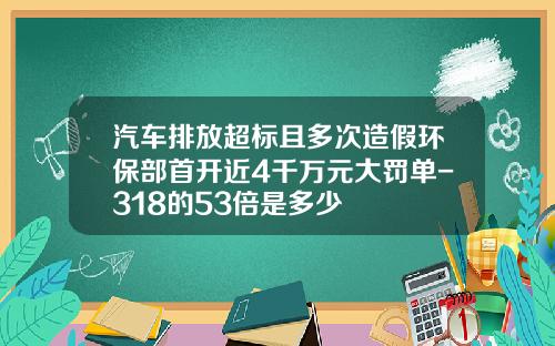 汽车排放超标且多次造假环保部首开近4千万元大罚单-318的53倍是多少