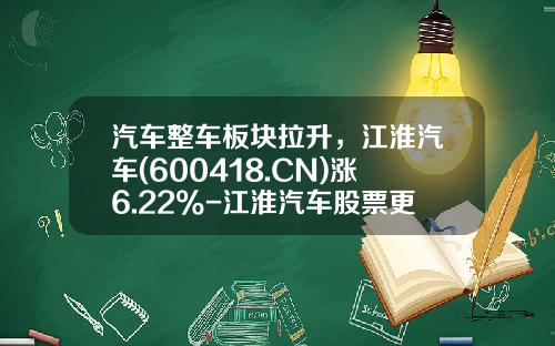 汽车整车板块拉升，江淮汽车(600418.CN)涨6.22%-江淮汽车股票更多资讯