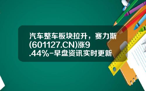 汽车整车板块拉升，赛力斯(601127.CN)涨9.44%-早盘资讯实时更新股票代码