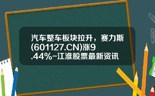 汽车整车板块拉升，赛力斯(601127.CN)涨9.44%-江淮股票最新资讯