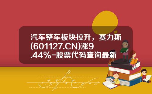 汽车整车板块拉升，赛力斯(601127.CN)涨9.44%-股票代码查询最新资讯