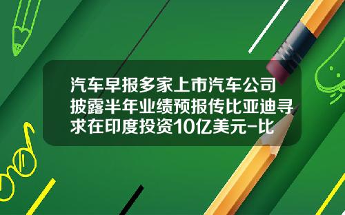 汽车早报多家上市汽车公司披露半年业绩预报传比亚迪寻求在印度投资10亿美元-比亚迪研发汽车投了多少钱