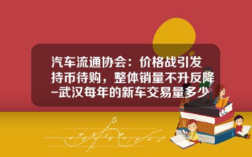 汽车流通协会：价格战引发持币待购，整体销量不升反降-武汉每年的新车交易量多少