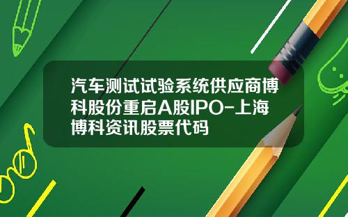 汽车测试试验系统供应商博科股份重启A股IPO-上海博科资讯股票代码