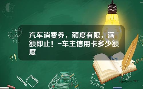 汽车消费券，额度有限，满额即止！-车主信用卡多少额度