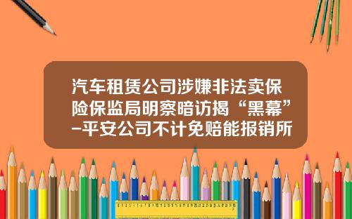 汽车租赁公司涉嫌非法卖保险保监局明察暗访揭“黑幕”-平安公司不计免赔能报销所有药吗