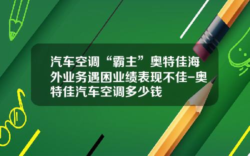 汽车空调“霸主”奥特佳海外业务遇困业绩表现不佳-奥特佳汽车空调多少钱