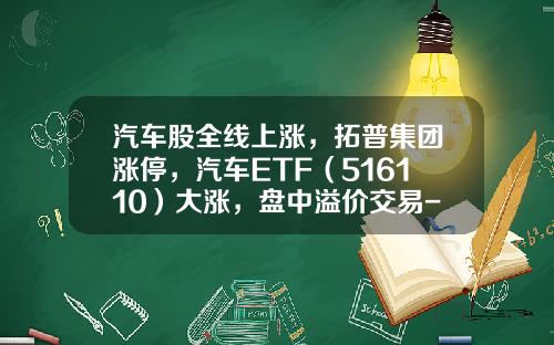 汽车股全线上涨，拓普集团涨停，汽车ETF（516110）大涨，盘中溢价交易-拓普集团股票最新资讯