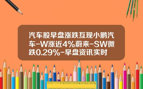 汽车股早盘涨跌互现小鹏汽车-W涨近4%蔚来-SW微跌0.29%-早盘资讯实时更新股票涨跌